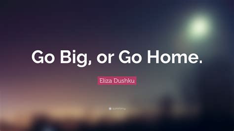 Eliza Dushku Quote: “Go Big, or Go Home.”