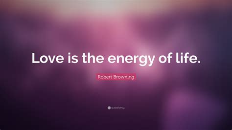 Robert Browning Quote: “Love is the energy of life.”