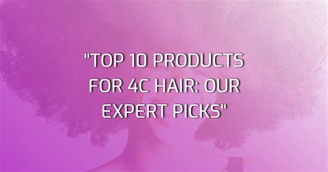 Top 10 Products for 4c Hair: Our Expert Picks - She Levelled Up!