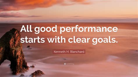 Kenneth H. Blanchard Quote: “All good performance starts with clear ...