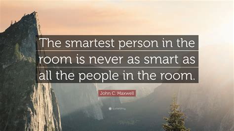 John C. Maxwell Quote: “The smartest person in the room is never as ...