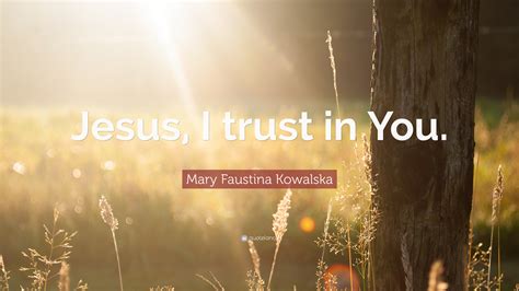 Mary Faustina Kowalska Quote: “Jesus, I trust in You.”