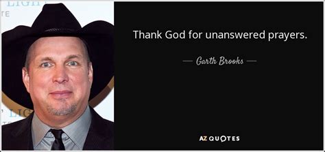 Garth Brooks quote: Thank God for unanswered prayers.