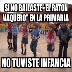 Meme Personalizado - si no bailaste "el raton vaquero" en la primaria ...