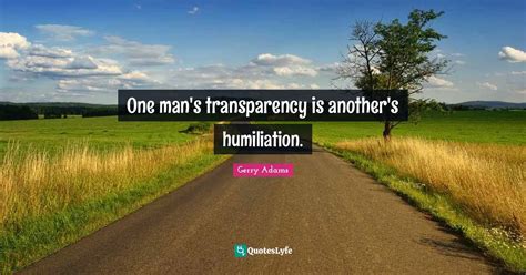 One man's transparency is another's humiliation.... Quote by Gerry ...