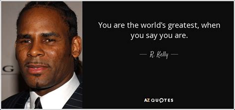 R. Kelly quote: You are the world's greatest, when you say you are.