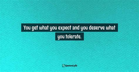 You get what you expect and you deserve what you tolerate.... Quote by ...