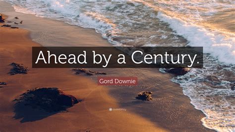 Gord Downie Quote: “Ahead by a Century.”