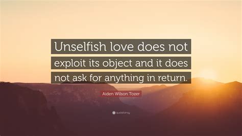 Aiden Wilson Tozer Quote: “Unselfish love does not exploit its object ...