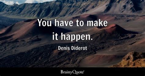 Denis Diderot - You have to make it happen.