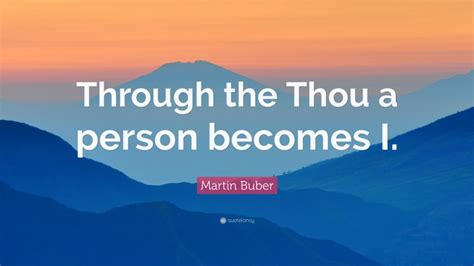 Martin Buber Quote: “Through the Thou a person becomes I.”