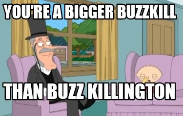 Meme Creator - Funny You're A Bigger Buzzkill Than Buzz Killington Meme ...