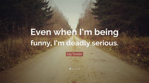 Lily Tomlin Quote: “Even when I’m being funny, I’m deadly serious.”