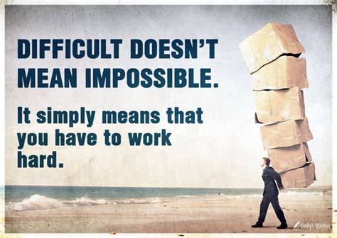 Difficult doesn’t mean impossible. It simply means that you have to ...