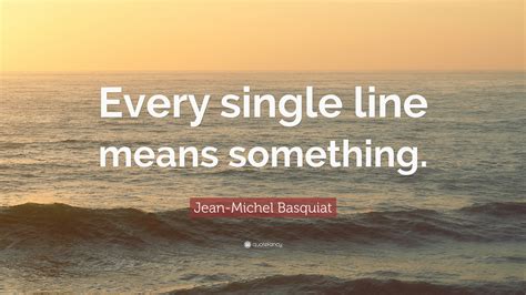 Jean-Michel Basquiat Quote: “Every single line means something.”