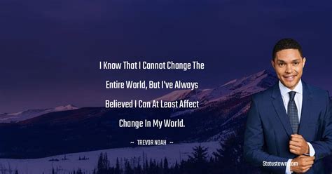 I know that I cannot change the entire world, but I've always believed ...