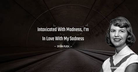 Intoxicated with madness, I'm in love with my sadness - Sylvia Plath quotes