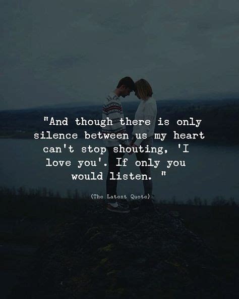 And though there is only silence between us my heart cannot stop ...