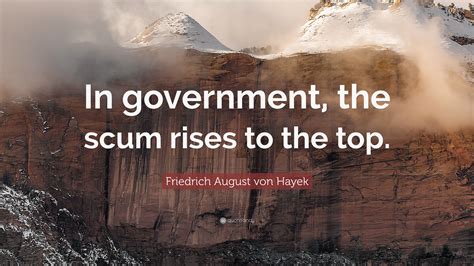 Friedrich August von Hayek Quote: “In government, the scum rises to the ...