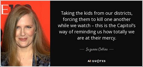 Suzanne Collins quote: Taking the kids from our districts, forcing them ...