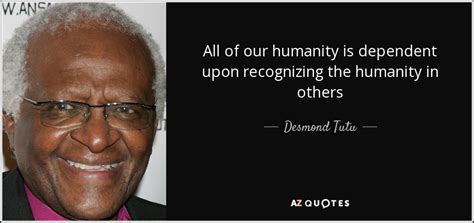 Desmond Tutu quote: All of our humanity is dependent upon recognizing ...