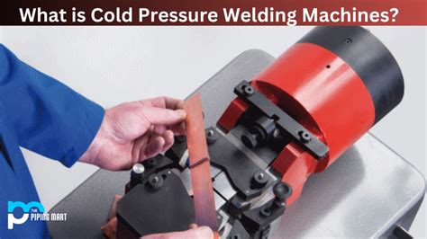 What is Cold Pressure Welding Machine? Uses and Working