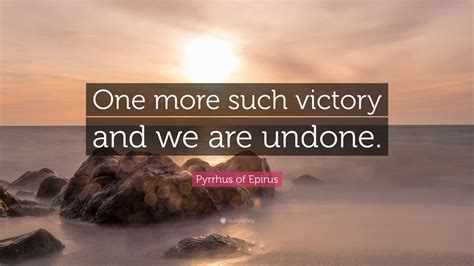 Pyrrhus of Epirus Quote: “One more such victory and we are undone.”