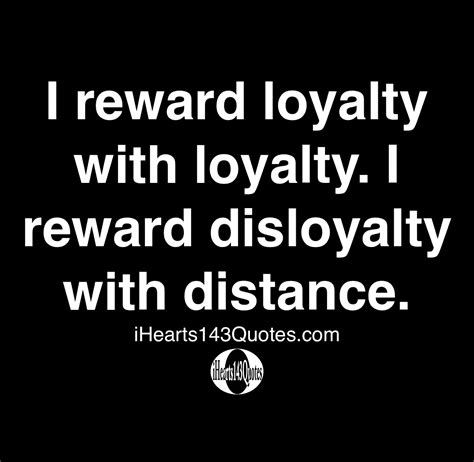 I reward loyalty with loyalty. I reward disloyalty with distance ...