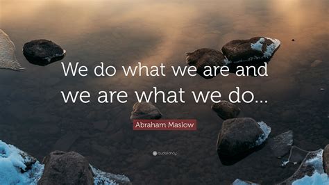 Abraham Maslow Quote: “We do what we are and we are what we do...”