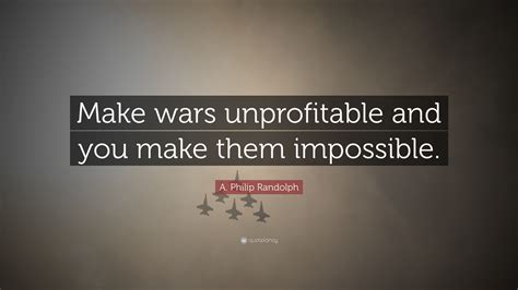 A. Philip Randolph Quote: “Make wars unprofitable and you make them ...