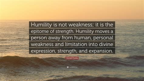 Donald Curtis Quote: “Humility is not weakness; it is the epitome of ...