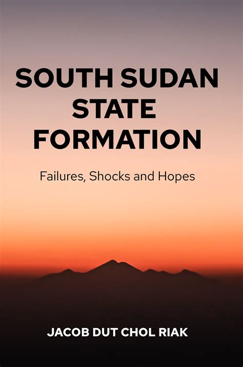 SOUTH SUDAN STATE FORMATION: Failures, Shocks and Hopes By Jacob Dut ...