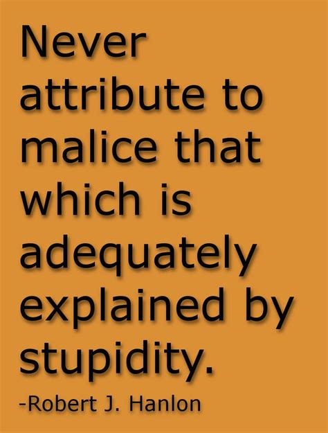 Never attribute to malice that which is adequately explained by ...