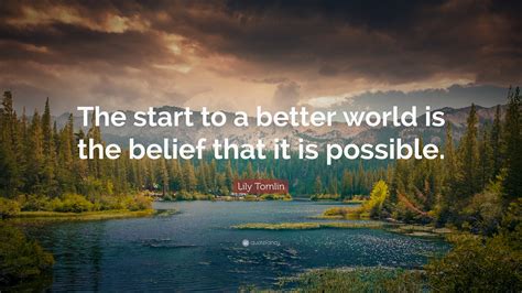 Lily Tomlin Quote: “The start to a better world is the belief that it ...