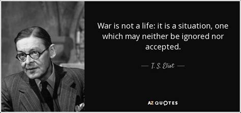 T. S. Eliot quote: War is not a life: it is a situation, one...