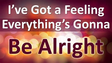 I've Got a feeling Everything's Gonna Be Alright - YouTube