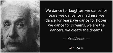 Albert Einstein quote: We dance for laughter, we dance for tears, we ...