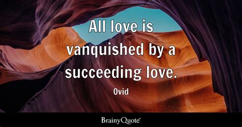 Ovid - All love is vanquished by a succeeding love.