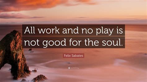 Felix Sabates Quote: “All work and no play is not good for the soul.”