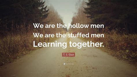 T. S. Eliot Quote: “We are the hollow men We are the stuffed men ...