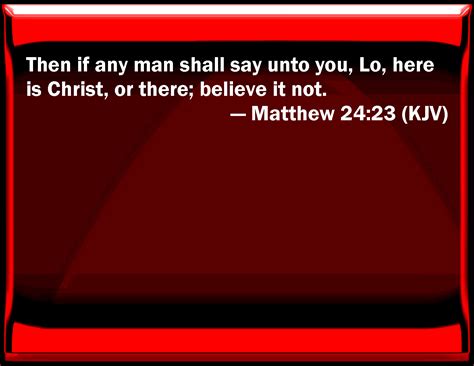 Matthew 24:23 Then if any man shall say to you, See, here is Christ, or ...