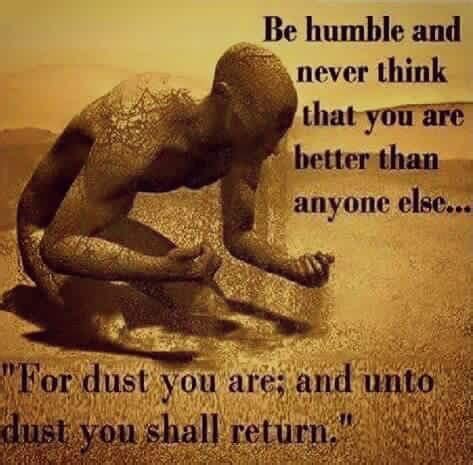 Be humble and never think that you are better than anyone else ...