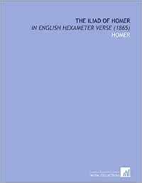 The Iliad of Homer: In English Hexameter Verse (1865): Homer ...