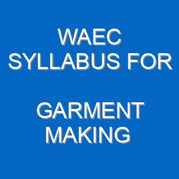 WAEC SYLLABUS FOR GARMENT MAKING 2021/2022 (WASSCE) - EcoleBooks