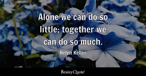 Alone we can do so little; together we can do so much. - Helen Keller ...