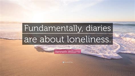 Kenneth Williams Quote: “Fundamentally, diaries are about loneliness.”