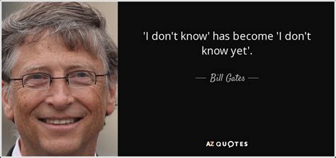 Bill Gates quote: 'I don't know' has become 'I don't know yet'.