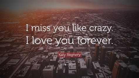 Katy Regnery Quote: “I miss you like crazy. I love you forever.”