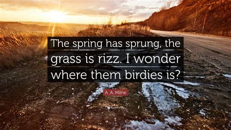 A. A. Milne Quote: “The spring has sprung, the grass is rizz. I wonder ...