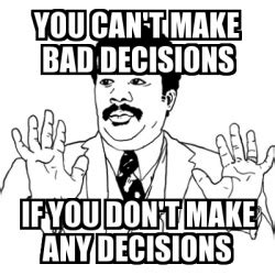 Meme Ay Si - You can't make bad decisions if you don't make any ...